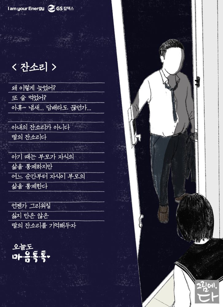 왜 이렇게 늦었어? 또 술 먹었어? 아휴~ 냄새… 담배라도 끊던가… 아내의 잔소리가 아니다 딸의 잔소리다. 아기 때는 부모가 자식의 삶을 통제하지만 어느 순간부터 자식이 부모의 삶을 통제한다. 언젠가 그리워질 싫지만은 않은 딸의 잔소리를 기억해두자.