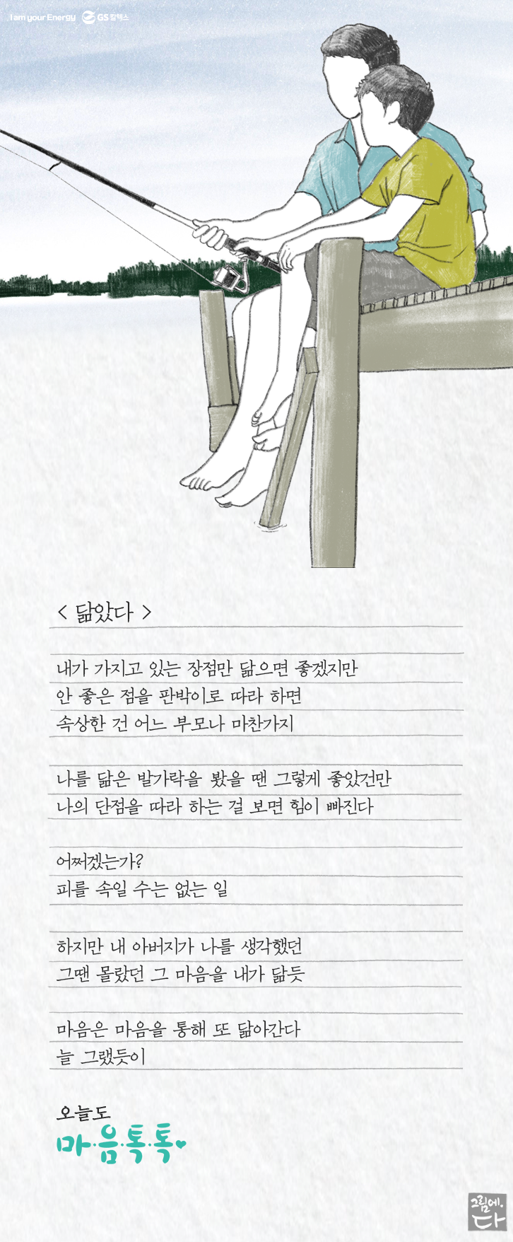 내가 가지고 있는 장점만 닮으면 좋겠지만 안 좋은 점을 판박이로 따라 하면 속상한 건 어느 부모나 마찬가지 나를 닮은 발가락을 봤을 땐 그렇게 좋았건만 나의 단점을 따라 하는 걸 보면 힘이 빠진다 어쩌겠는가? 피를 속일 수는 없는 일 하지만 내 아버지가 나를 생각했던 그땐 몰랐던 그 마음을 내가 닮듯 마음은 마음을 통해 또 닮아간다 늘 그랬듯이